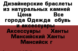 Дизайнерские браслеты из натуральных камней . › Цена ­ 1 000 - Все города Одежда, обувь и аксессуары » Аксессуары   . Ханты-Мансийский,Ханты-Мансийск г.